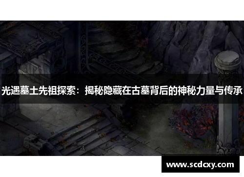 光遇墓土先祖探索：揭秘隐藏在古墓背后的神秘力量与传承